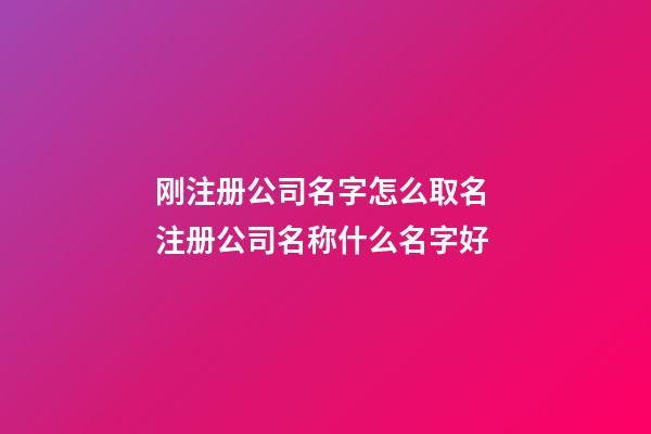 刚注册公司名字怎么取名 注册公司名称什么名字好-第1张-公司起名-玄机派